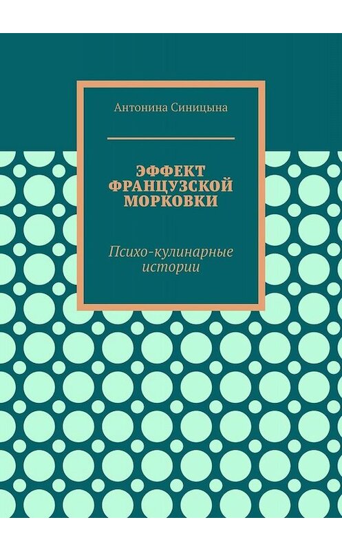 Обложка книги «Эффект французской морковки. Психо-кулинарные истории» автора Антониной Синицыны. ISBN 9785005070210.