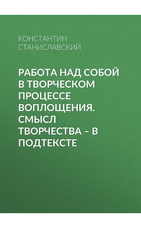 Обложка книги «Работа над собой в творческом процессе воплощения. Смысл творчества – в подтексте» автора Константина Станиславския издание 2017 года. ISBN 9785699974252.