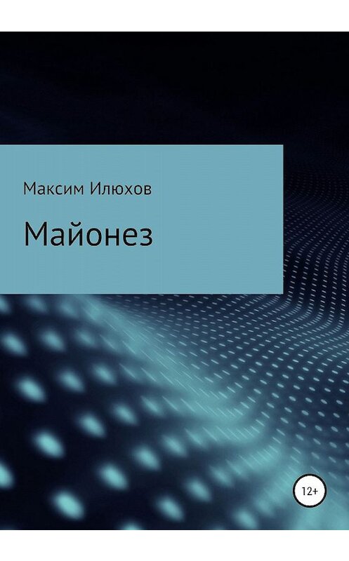 Обложка книги «Майонез» автора Максима Илюхова издание 2020 года.