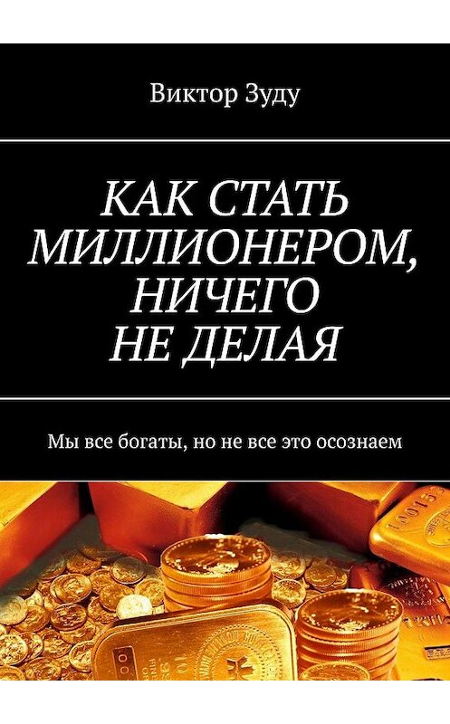 Обложка книги «КАК СТАТЬ МИЛЛИОНЕРОМ, НИЧЕГО НЕ ДЕЛАЯ. Мы все богаты, но не все это осознаем» автора Виктор Зуду. ISBN 9785449066862.