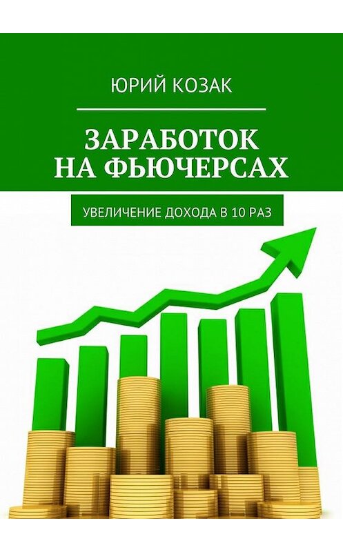 Обложка книги «Заработок на фьючерсах. Увеличение дохода в 10 раз» автора Юрия Козака. ISBN 9785449084606.