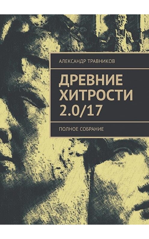 Обложка книги «Древние хитрости 2.0/17. Полное собрание» автора Александра Травникова. ISBN 9785449612939.