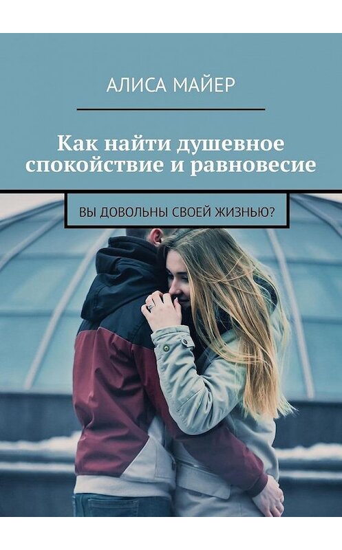 Обложка книги «Как найти душевное спокойствие и равновесие. Вы довольны своей жизнью?» автора Алиси Майера. ISBN 9785449341419.