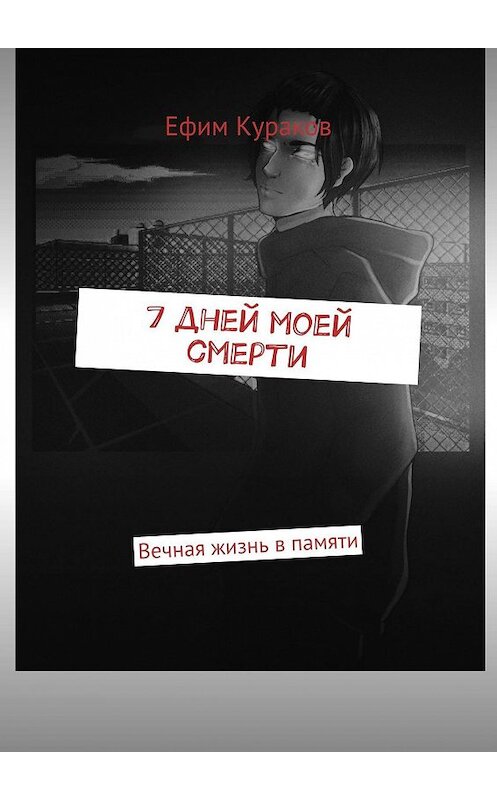 Обложка книги «7 дней моей смерти. Вечная жизнь в памяти» автора Ефима Куракова. ISBN 9785449307620.