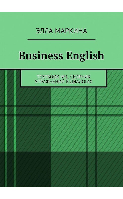 Обложка книги «Business English. TEXTBOOK №1. Сборник упражнений в диалогах» автора Эллы Маркины. ISBN 9785448379277.