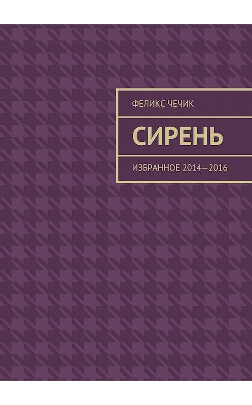 Обложка книги «Сирень. Избранное 2014—2016» автора Феликса Чечика. ISBN 9785448335372.