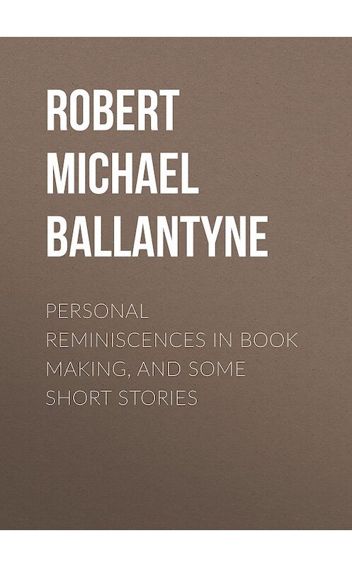 Обложка книги «Personal Reminiscences in Book Making, and Some Short Stories» автора Robert Michael Ballantyne.