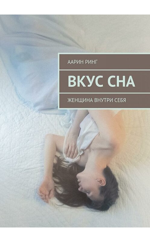 Обложка книги «Вкус сна. Женщина внутри себя» автора Аарина Ринга. ISBN 9785448513787.