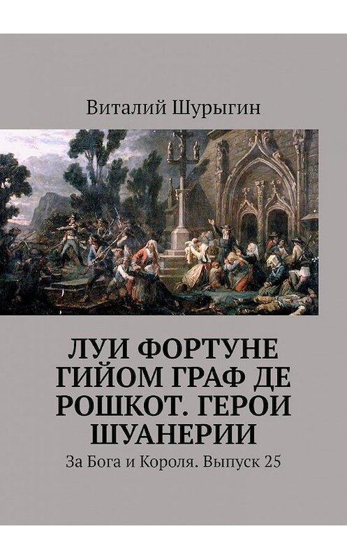 Обложка книги «Луи Фортуне Гийом граф де Рошкот. Герои Шуанерии. За Бога и Короля. Выпуск 25» автора Виталия Шурыгина. ISBN 9785449876034.