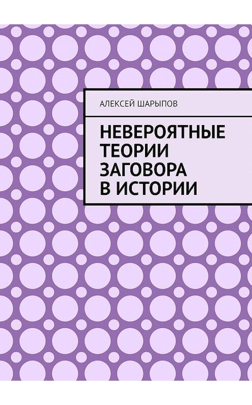 Обложка книги «Невероятные теории заговора в истории» автора Алексея Шарыпова. ISBN 9785005156563.