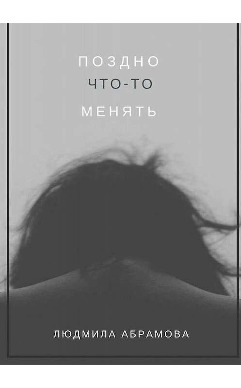 Обложка книги «Поздно что-то менять» автора Людмилы Абрамовы. ISBN 9785449823182.