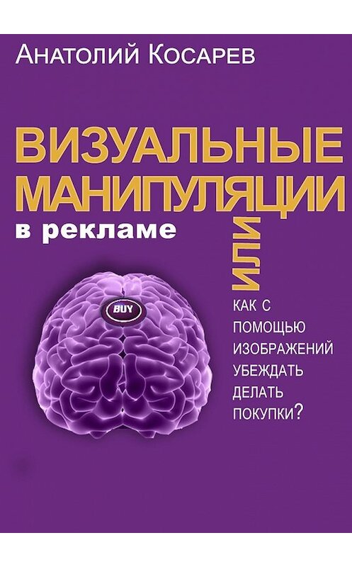 Обложка книги «Визуальные манипуляции в рекламе. Как с помощью изображений убеждать делать покупки?» автора Анатолия Косарева. ISBN 9785449364562.