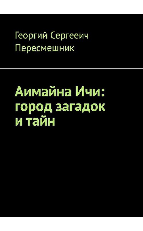 Обложка книги «Аимайна Ичи: город загадок и тайн» автора Георгия Пересмешника. ISBN 9785005062154.