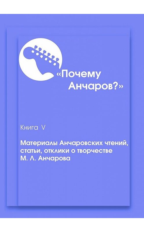 Обложка книги «Почему Анчаров? Книга 5. Материалы Анчаровских чтений, отзывы и рецензии на творчество Михаила Анчарова» автора . ISBN 9785449619389.