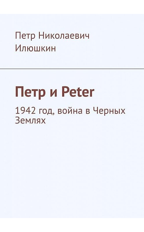 Обложка книги «Петр и Peter. 1942 год, война в Черных Землях» автора Петра Илюшкина. ISBN 9785449876614.