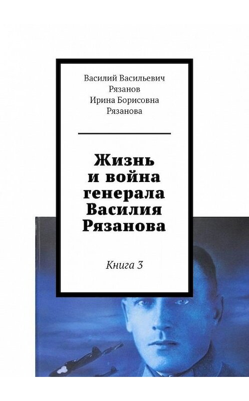 Обложка книги «Жизнь и война генерала Василия Рязанова. Книга 3» автора . ISBN 9785449885272.