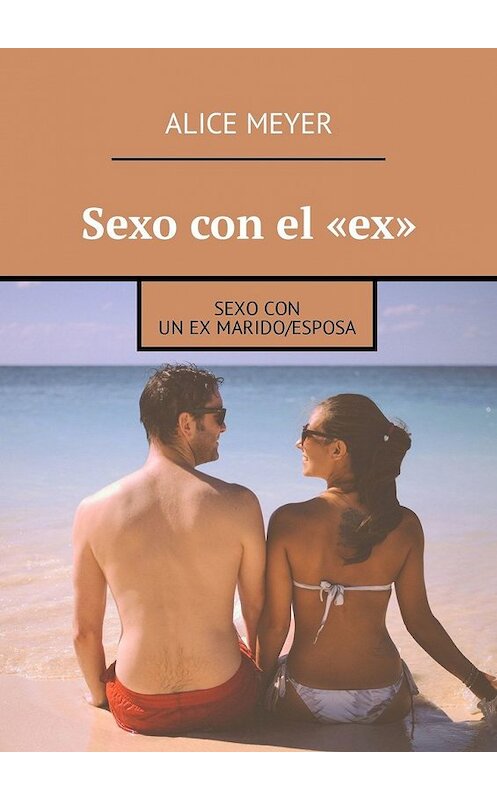 Обложка книги «Sexo con el «ex». Sexo con un ex marido/esposa» автора Alice Meyer. ISBN 9785449309433.