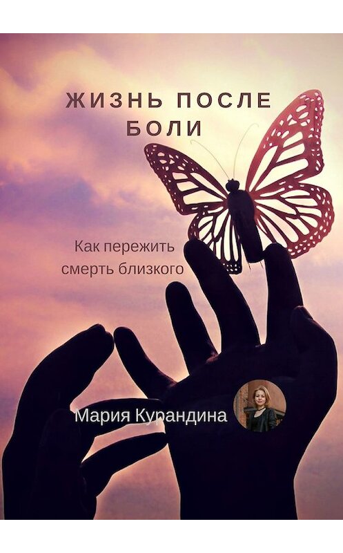 Обложка книги «Жизнь после боли. Как пережить смерть близкого» автора Марии Курандины. ISBN 9785449614919.