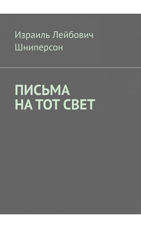Обложка книги «ПИСЬМА НА ТОТ СВЕТ» автора Израиля Шниперсона. ISBN 9785005108579.