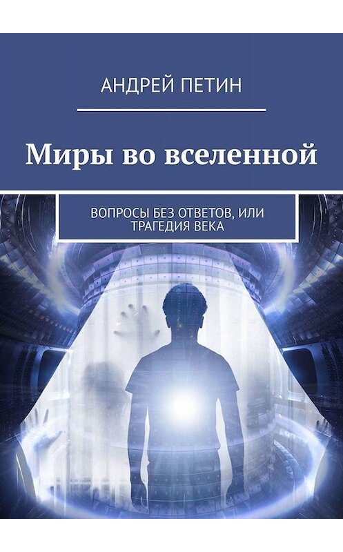 Обложка книги «Миры во вселенной. Вопросы без ответов, или Трагедия века» автора Андрея Петина. ISBN 9785449804136.