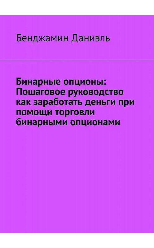 Обложка книги «Бинарные опционы. Пошаговое руководство как заработать деньги при помощи торговли бинарными опционами» автора Бенджамина Даниэля. ISBN 9785449698735.