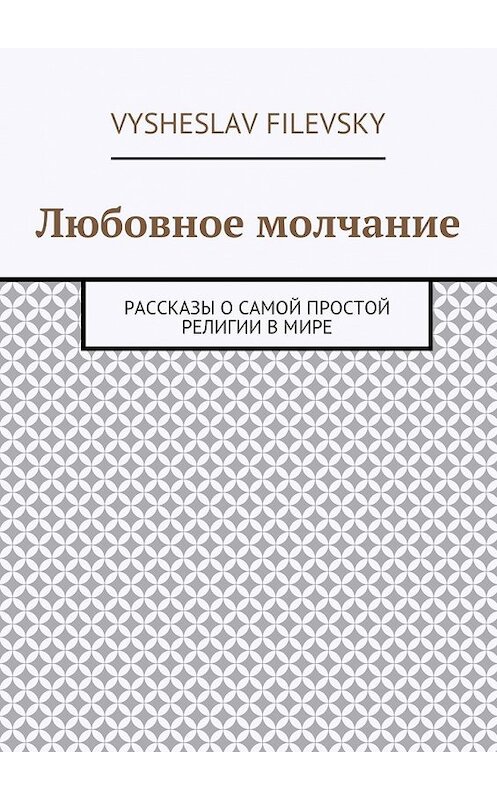 Обложка книги «Любовное молчание. Рассказы о самой простой религии в мире» автора Vysheslav Filevsky. ISBN 9785449072207.