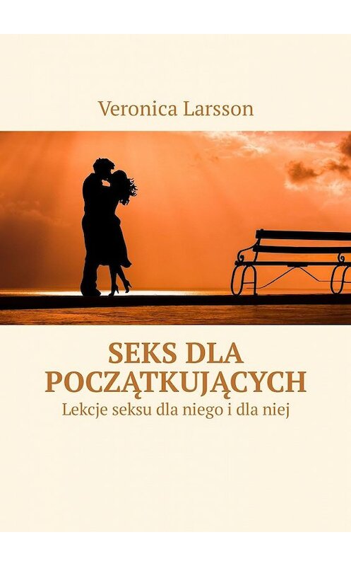 Обложка книги «Seks dla początkujących. Lekcje seksu dla niego i dla niej» автора Veronica Larsson. ISBN 9785449316493.