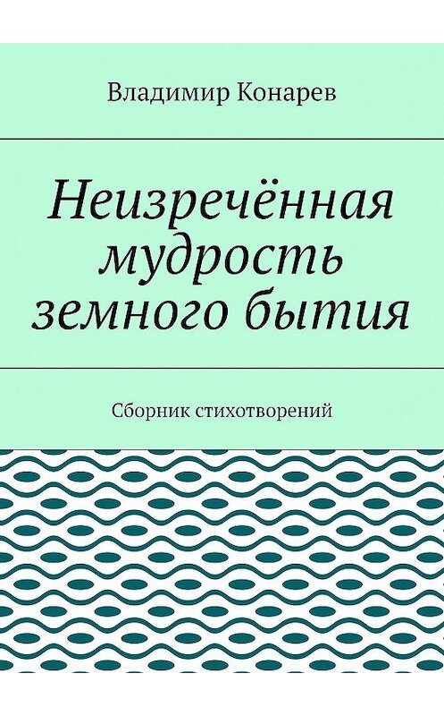 Обложка книги «Неизречённая мудрость земного бытия. Сборник стихотворений» автора Владимира Конарева. ISBN 9785448501562.