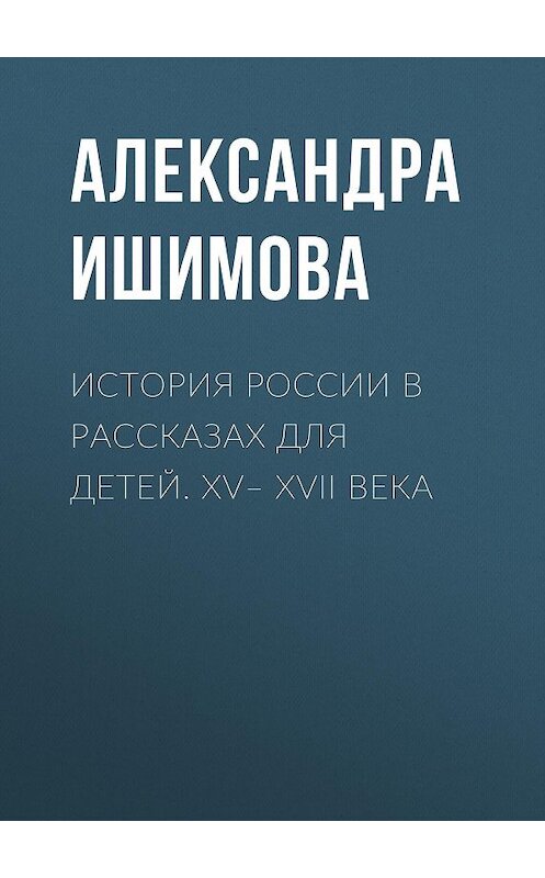 Обложка книги «История России в рассказах для детей. XV– XVII века» автора Александры Ишимовы. ISBN 9785040990184.