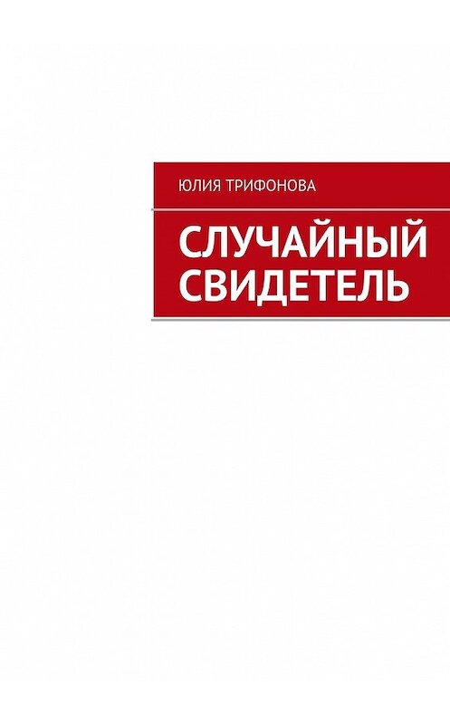 Обложка книги «Случайный свидетель» автора Юлии Трифоновы. ISBN 9785447467296.