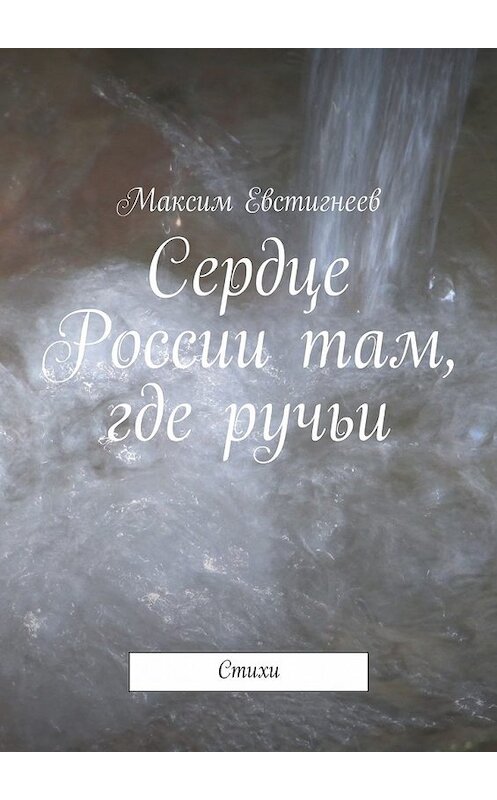 Обложка книги «Сердце России там, где ручьи. Стихи» автора Максима Евстигнеева. ISBN 9785448384547.