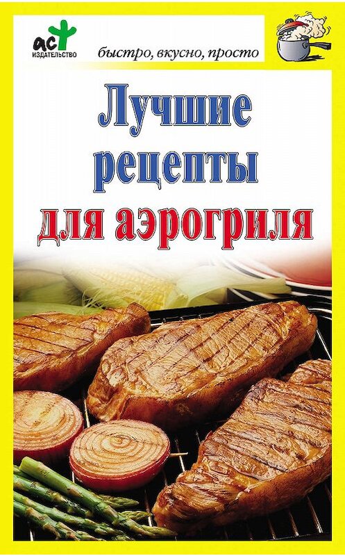 Обложка книги «Лучшие рецепты для аэрогриля» автора Неустановленного Автора издание 2010 года. ISBN 9785170690787.