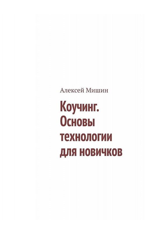 Обложка книги «Коучинг. Основы технологии для новичков» автора Алексея Мишина. ISBN 9785005042606.