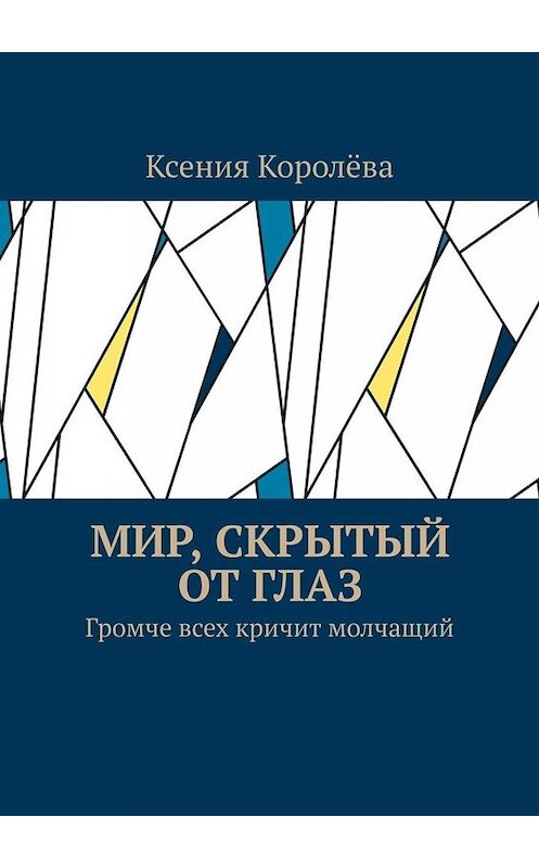 Обложка книги «Мир, скрытый от глаз. Громче всех кричит молчащий» автора Ксении Королёвы. ISBN 9785449684707.