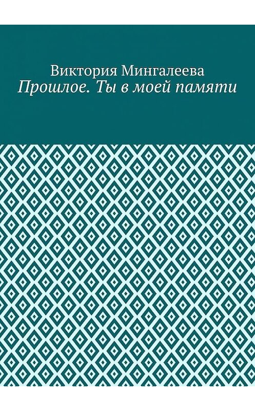 Обложка книги «Прошлое. Ты в моей памяти. Книга четвёртая» автора Виктории Мингалеевы. ISBN 9785005194497.