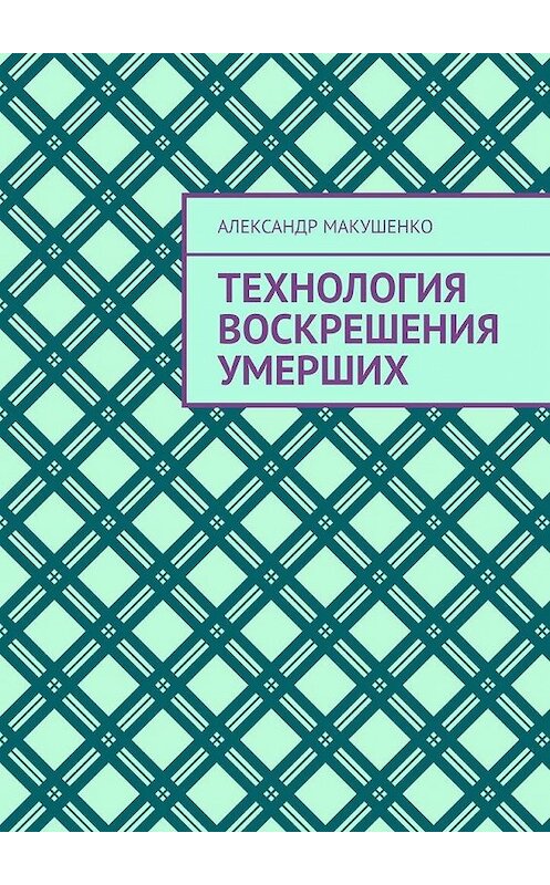 Обложка книги «Технология воскрешения умерших» автора Александр Макушенко. ISBN 9785005168177.