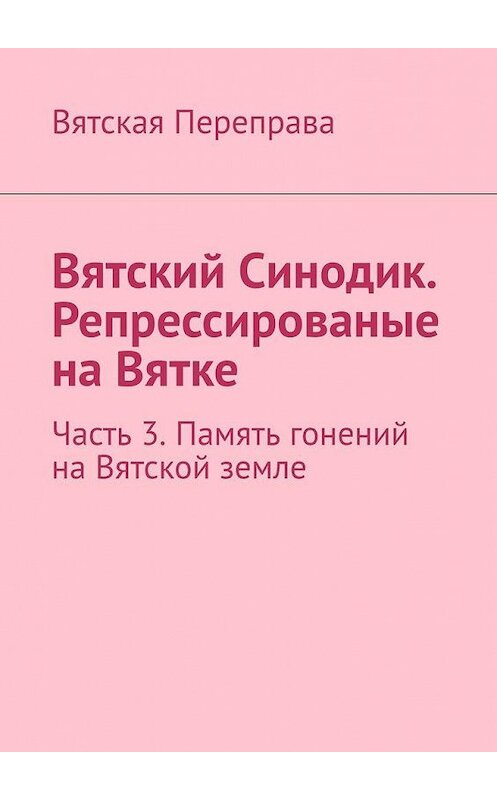 Обложка книги «Вятский Синодик. Репрессированые на Вятке. Часть 3. Память гонений на Вятской земле» автора Андрея Лебедева. ISBN 9785005185280.