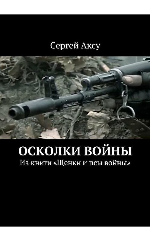 Обложка книги «Осколки войны. Из книги «Щенки и псы войны»» автора Сергей Аксу. ISBN 9785448301698.