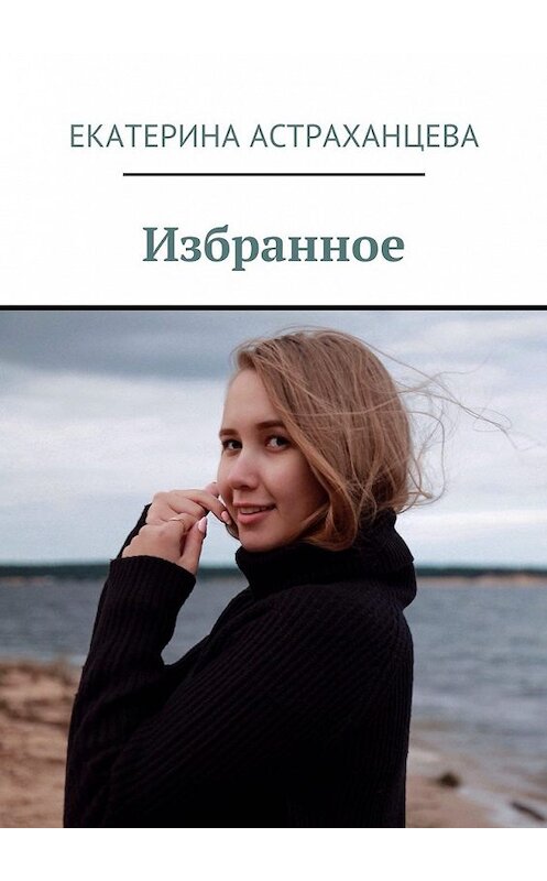 Обложка книги «Избранное» автора Екатериной Астраханцевы. ISBN 9785449052179.