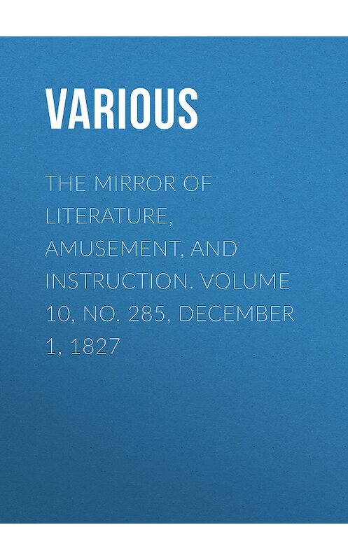 Обложка книги «The Mirror of Literature, Amusement, and Instruction. Volume 10, No. 285, December 1, 1827» автора Various.