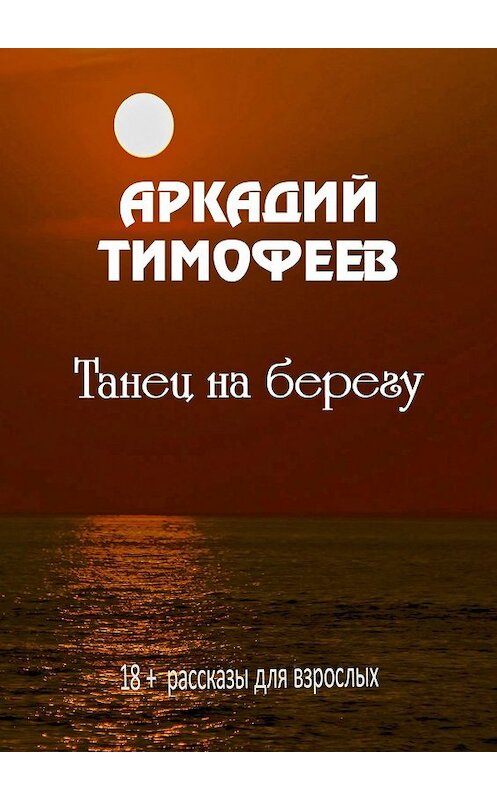 Обложка книги «Танец на берегу. 18+ Рассказы для взрослых» автора Аркадия Тимофеева. ISBN 9785448599354.