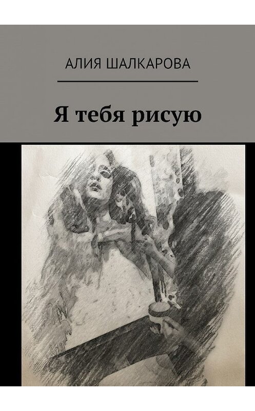 Обложка книги «Я тебя рисую» автора Алии Шалкаровы. ISBN 9785448532108.