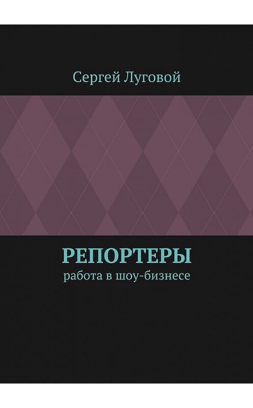 Обложка книги «Репортеры. Работа в шоу-бизнесе» автора Сергея Луговоя. ISBN 9785448531606.