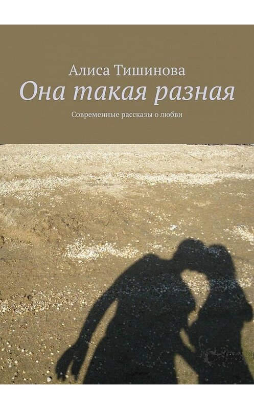 Обложка книги «Она такая разная. Современные рассказы о любви» автора Алиси Тишинова. ISBN 9785005169334.