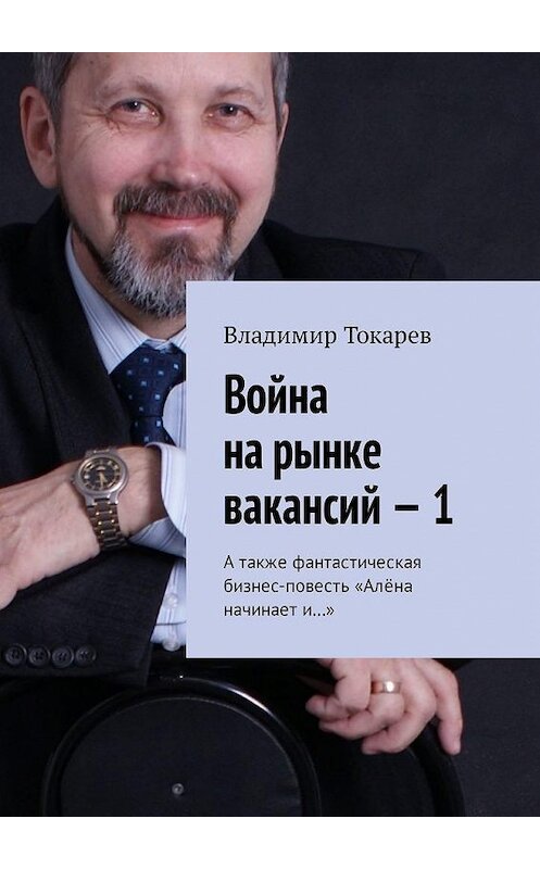 Обложка книги «Война на рынке вакансий – 1. А также фантастическая бизнес-повесть «Алёна начинает и…»» автора Владимира Токарева. ISBN 9785449327314.