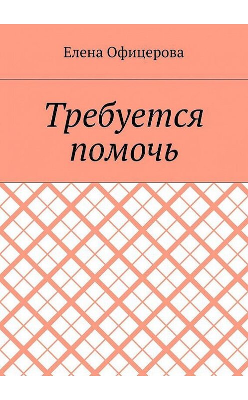 Обложка книги «Требуется помочь» автора Елены Офицеровы. ISBN 9785448368998.