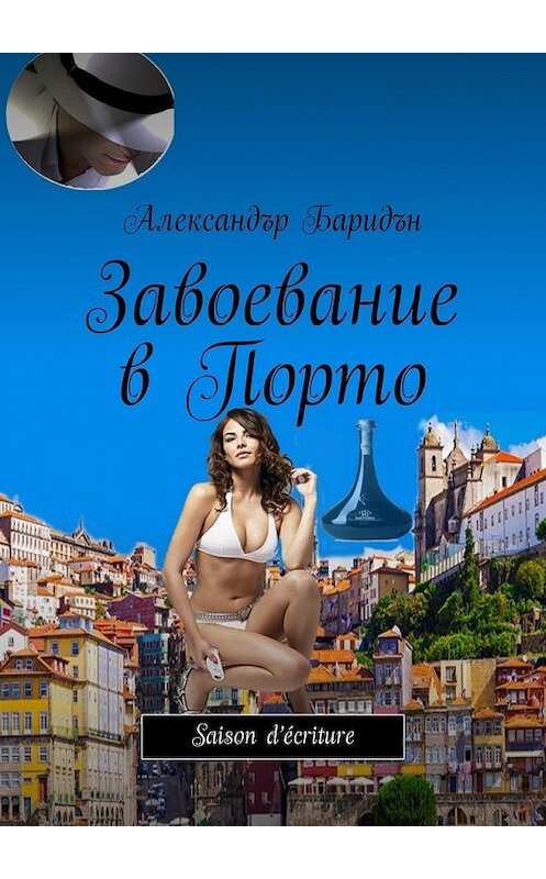 Обложка книги «Завоевание в Порто. Saison d’écriture» автора Александъра Баридъна. ISBN 9785449338433.