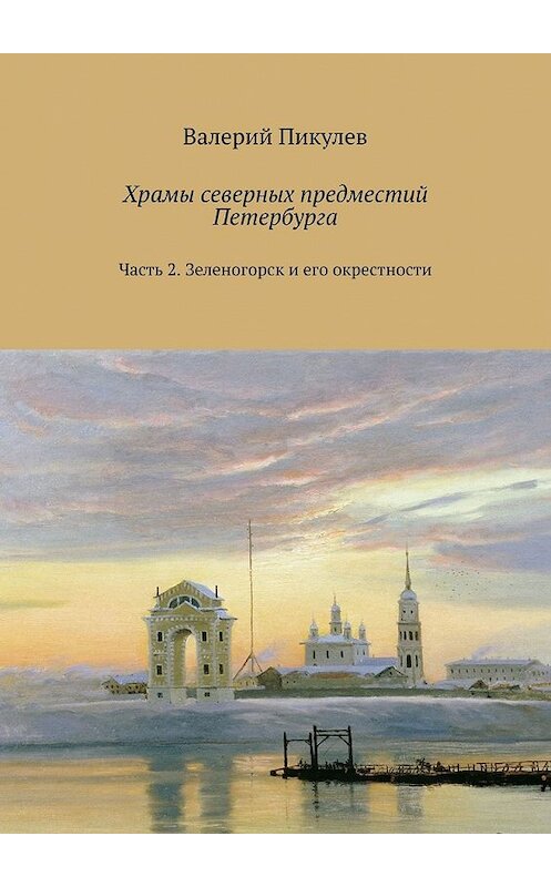 Обложка книги «Храмы северных предместий Петербурга. Часть 2. Зеленогорск и его окрестности» автора Валерия Пикулева. ISBN 9785449605245.