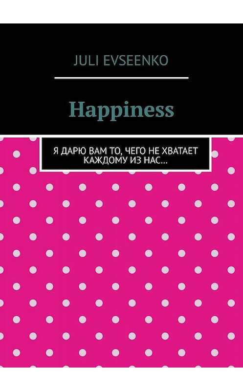 Обложка книги «Happiness. Я дарю Вам то, чего не хватает каждому из нас…» автора Juli Evseenko. ISBN 9785448538193.