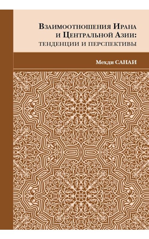Обложка книги «Взаимоотношения Ирана и Центральной Азии. Тенденции и перспективы» автора Мехди Санаи издание 2017 года. ISBN 9785906859518.